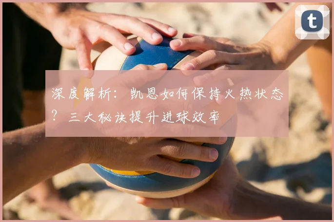 深度解析：凯恩如何保持火热状态？三大秘诀提升进球效率