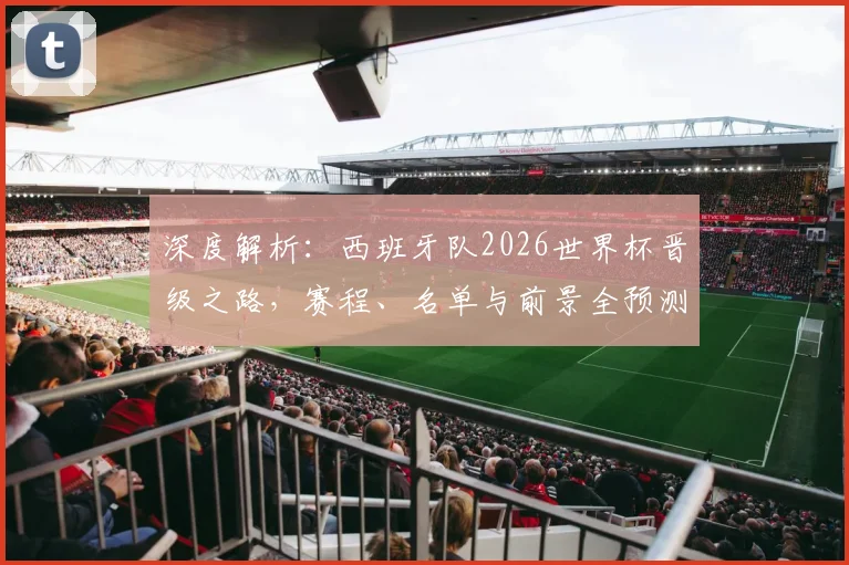 深度解析：西班牙队2026世界杯晋级之路，赛程、名单与前景全预测