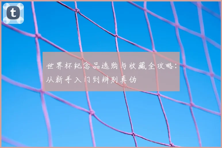 世界杯纪念品选购与收藏全攻略：从新手入门到辨别真伪