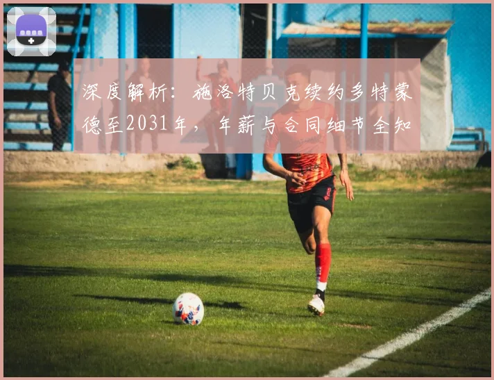 深度解析：施洛特贝克续约多特蒙德至2031年，年薪与合同细节全知道