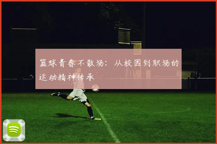 篮球青春不散场：从校园到职场的运动精神传承