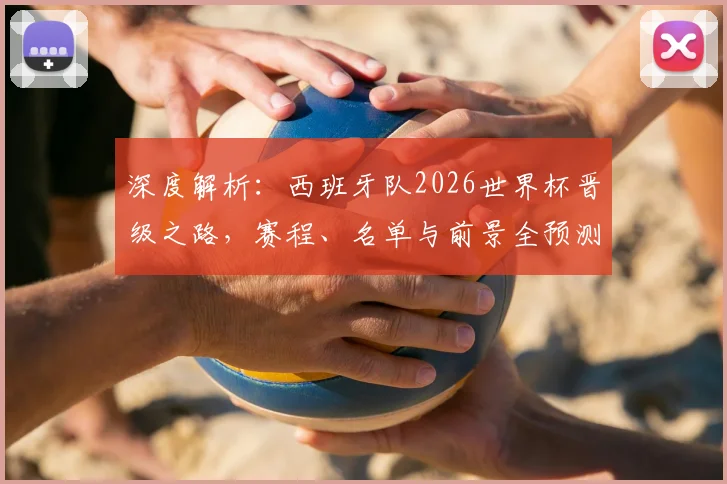 深度解析:西班牙队2026世界杯晋级之路,赛程、名单与前景全预测