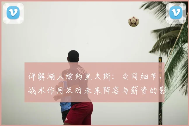 详解湖人续约里夫斯：合同细节、战术作用及对未来阵容与薪资的影响