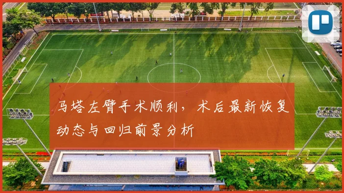 马塔左臂手术顺利，术后最新恢复动态与回归前景分析
