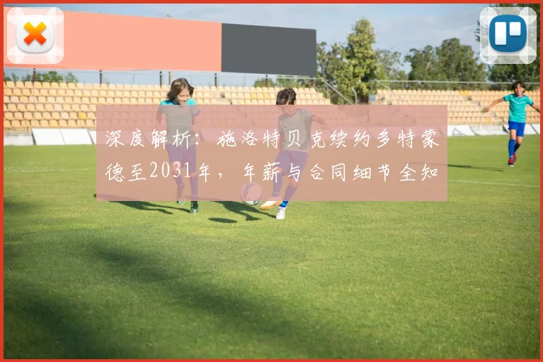 深度解析：施洛特贝克续约多特蒙德至2031年，年薪与合同细节全知道
