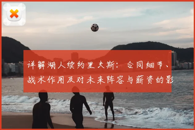 详解湖人续约里夫斯：合同细节、战术作用及对未来阵容与薪资的影响