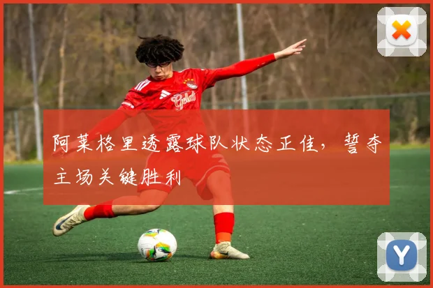 阿莱格里透露球队状态正佳，誓夺主场关键胜利