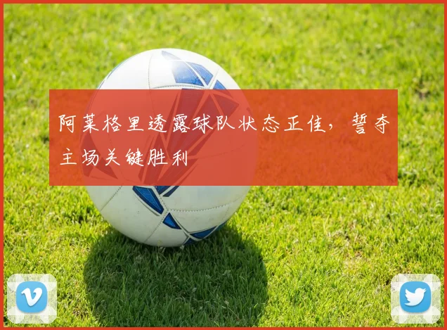 阿莱格里透露球队状态正佳，誓夺主场关键胜利