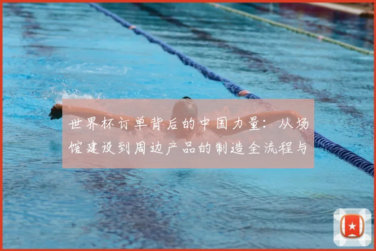 世界杯订单背后的中国力量：从场馆建设到周边产品的制造全流程与供应商揭秘