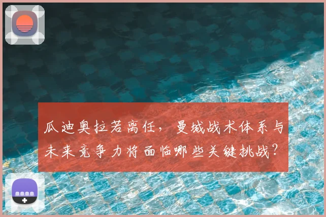 瓜迪奥拉若离任，曼城战术体系与未来竞争力将面临哪些关键挑战？